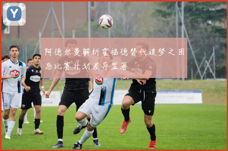阿德尔曼解析霍福德替代追梦之困惑比赛计划差异显著