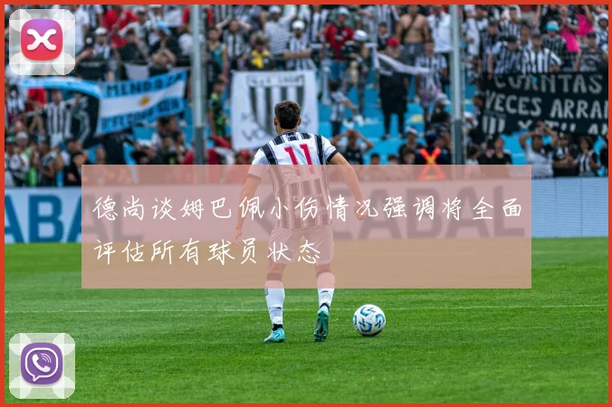 德尚谈姆巴佩小伤情况强调将全面评估所有球员状态