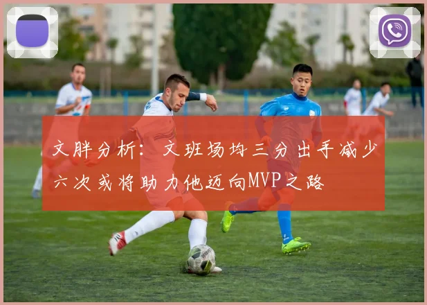 文胖分析：文班场均三分出手减少六次或将助力他迈向MVP之路