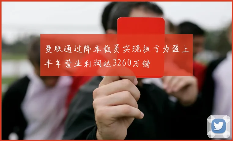 曼联通过降本裁员实现扭亏为盈上半年营业利润达3260万镑