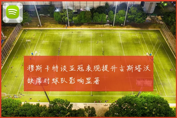 穆斯卡特谈亚冠表现提升古斯塔沃缺席对球队影响显著
