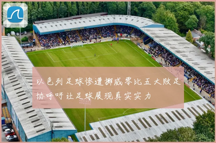以色列足球惨遭挪威零比五大败足协呼吁让足球展现真实实力