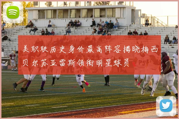 美职联历史身价最高阵容揭晓梅西贝尔苏亚雷斯领衔明星球员
