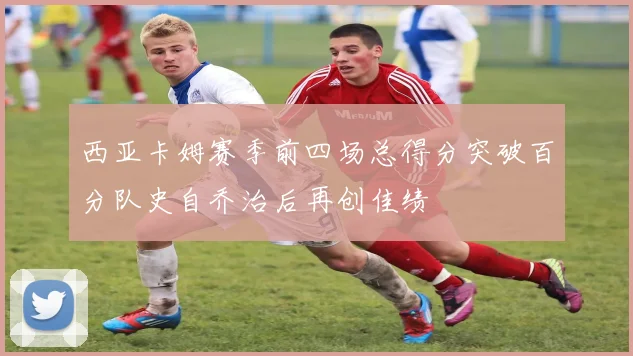 西亚卡姆赛季前四场总得分突破百分队史自乔治后再创佳绩