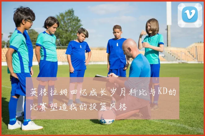 英格拉姆回忆成长岁月科比与KD的比赛塑造我的投篮风格