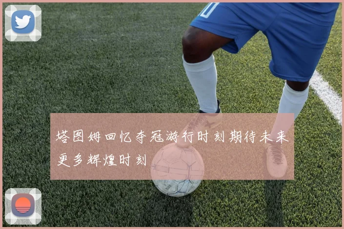 塔图姆回忆夺冠游行时刻期待未来更多辉煌时刻