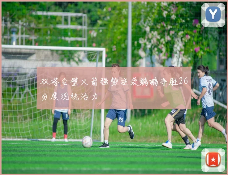 双塔合璧火箭强势逆袭鹈鹕净胜26分展现统治力