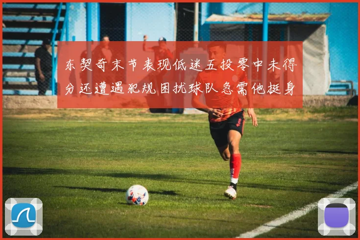 东契奇末节表现低迷五投零中未得分还遭遇犯规困扰球队急需他挺身而出