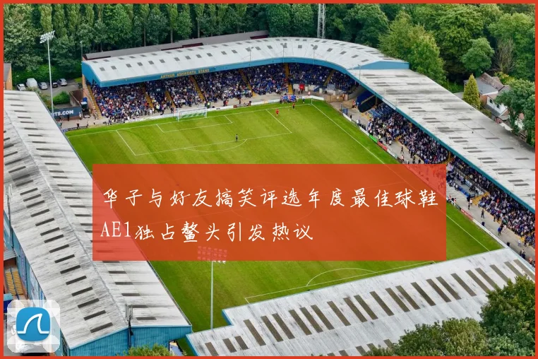 华子与好友搞笑评选年度最佳球鞋AE1独占鳌头引发热议