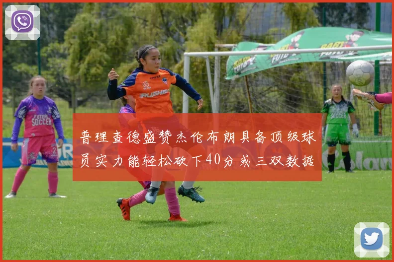 普理查德盛赞杰伦布朗具备顶级球员实力能轻松砍下40分或三双数据