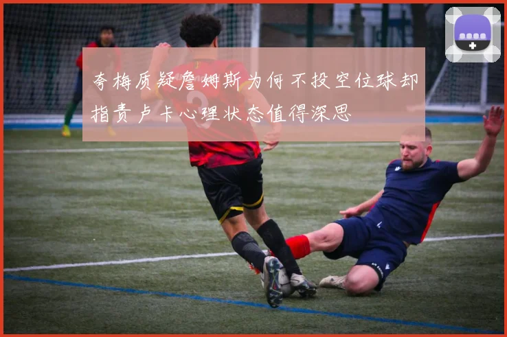 夸梅质疑詹姆斯为何不投空位球却指责卢卡心理状态值得深思
