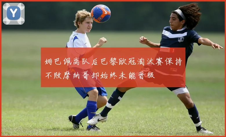 姆巴佩离队后巴黎欧冠淘汰赛保持不败摩纳哥却始终未能晋级