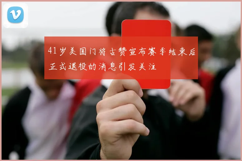 41岁美国门将古赞宣布赛季结束后正式退役的消息引发关注