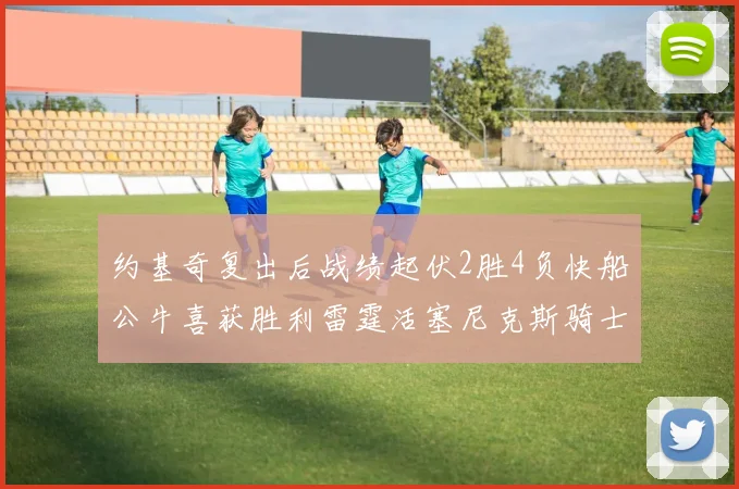 约基奇复出后战绩起伏2胜4负快船公牛喜获胜利雷霆活塞尼克斯骑士接连失利
