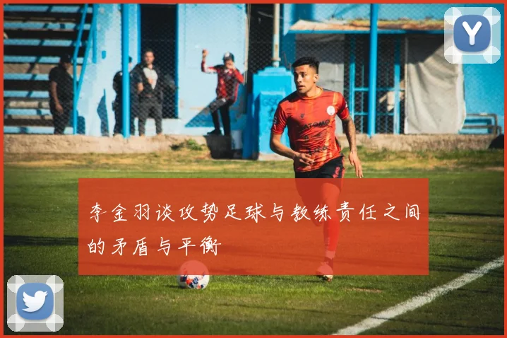 李金羽谈攻势足球与教练责任之间的矛盾与平衡