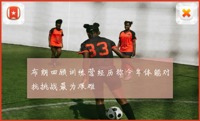 布朗回顾训练营经历称今年体能对抗挑战最为艰难