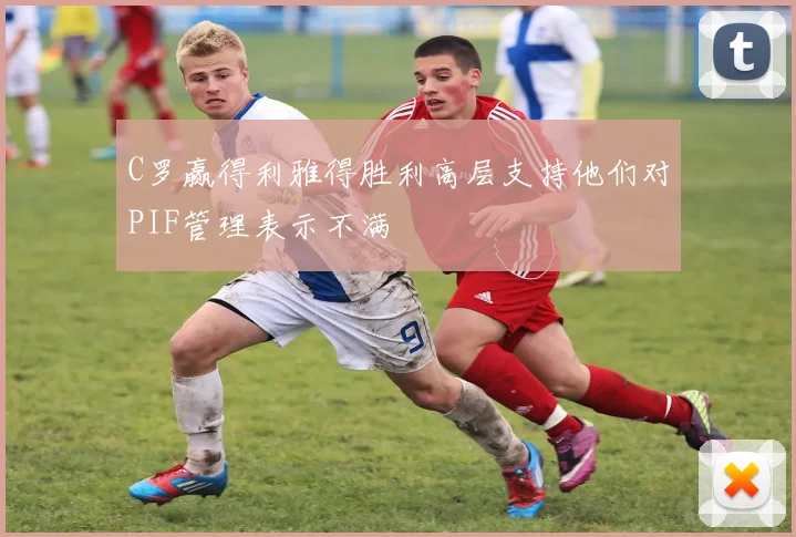 C罗赢得利雅得胜利高层支持他们对PIF管理表示不满