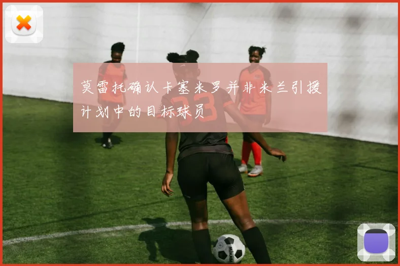 莫雷托确认卡塞米罗并非米兰引援计划中的目标球员